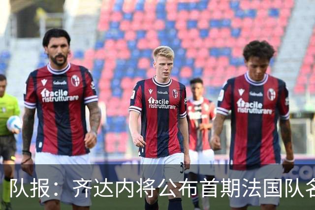 队报：齐达内将公布首期法国队名单，雅凯等新星有望入选